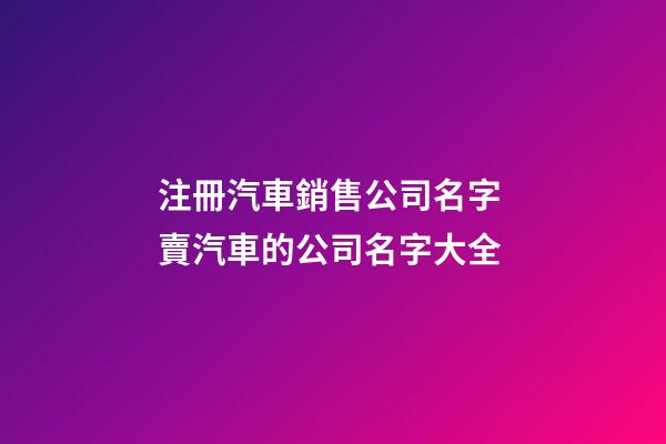 注冊汽車銷售公司名字 賣汽車的公司名字大全-第1張-公司起名-玄機派